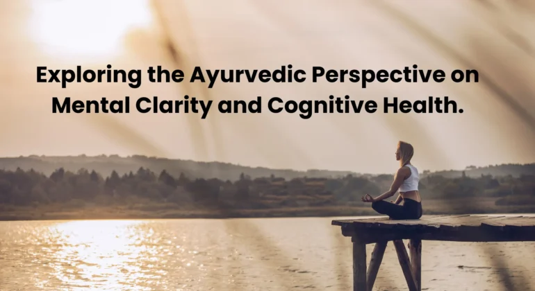 Exploring the Ayurvedic Perspective on Mental Clarity and Cognitive Health