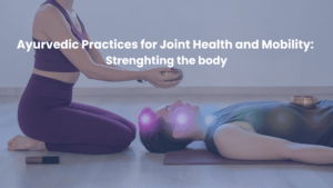 Ayurvedic Practices for Joint Health and Mobility: Strengthening the Body