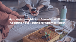 Ayurvedic Insights into Seasonal Wellness: Adapting Your Routine for Optimal Health.